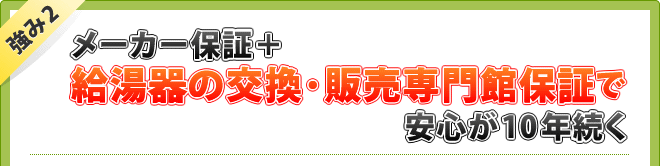 強み2 メーカー保証+給湯器の交換・販売専門館保証で安心が10年続く