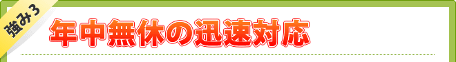 強み3 年中無休の迅速対応
