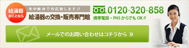 給湯器のことなら年中無休で対応致します！！給湯器の交換・販売専門館　フリーダイヤル：0120-320-858　携帯電話・PHSからでもOK！！メールでのお問い合わせはコチラから