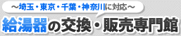 ～埼玉・東京・千葉・神奈川に対応～ 給湯器の交換・販売専門館