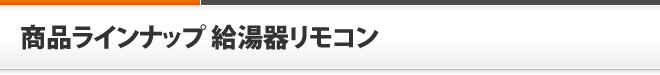 商品ラインナップ　給湯器リモコン