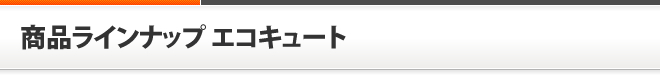 商品ラインナップ エコキュート