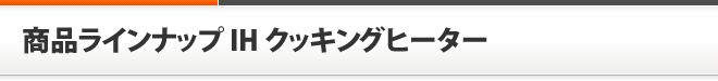 商品ラインナップ　IHクッキングヒーター