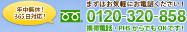 年中無休!365日対応!まずはお電話ください!!フリーダイヤル：0120-320-858　携帯電話・PHSからでもOKです！