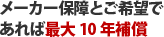 メーカー保障とご希望であれば最大10年補償