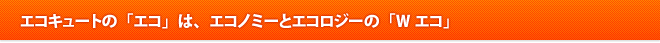 エコキュートの「エコ」は、エコノミーとエコロジーの「Wエコ」