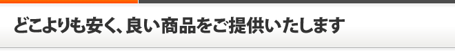 どこよりも安く、良い商品をご提供いたします